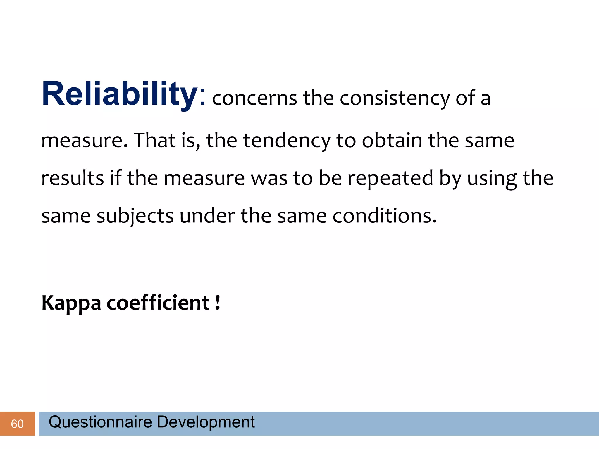 60
Reliability: concerns the consistency of a
measure. That is, the tendency to obtain the same
results if the measure was to be repeated by using the
same subjects under the same conditions.
Kappa coefficient !
Questionnaire Development
 