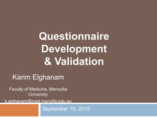 Karim Elghanam
Faculty of Medicine, Menoufia
University
k.elghanam@med.menofia.edu.eg
September 15, 2015
Questionnaire
Development
& Validation
 