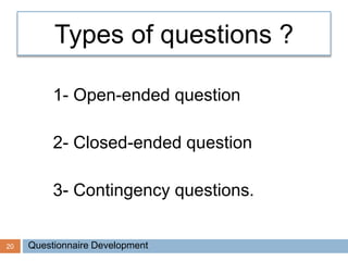 20
Types of questions ?
1- Open-ended question
2- Closed-ended question
3- Contingency questions.
Questionnaire Development
 