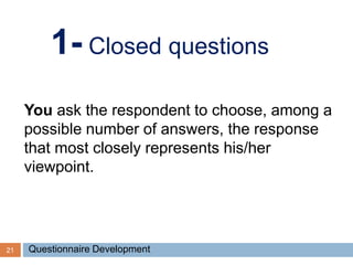 21
1- Closed questions
You ask the respondent to choose, among a
possible number of answers, the response
that most closely represents his/her
viewpoint.
Questionnaire Development
 