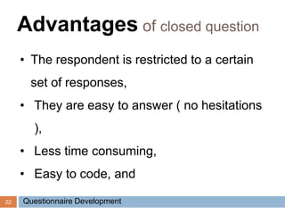 22
Advantages of closed question
• The respondent is restricted to a certain
set of responses,
• They are easy to answer ( no hesitations
),
• Less time consuming,
• Easy to code, and
Questionnaire Development
 