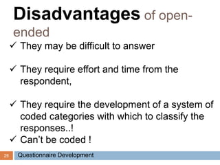 28
 They may be difficult to answer
 They require effort and time from the
respondent,
 They require the development of a system of
coded categories with which to classify the
responses..!
 Can’t be coded !
Disadvantages of open-
ended
Questionnaire Development
 