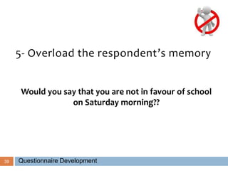 39
5- Overload the respondent’s memory
Would you say that you are not in favour of school
on Saturday morning??
Questionnaire Development
 