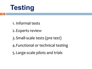 44
1. Informal tests
2.Experts review
3.Small-scale tests (pre test)
4.Functional or technical testing
5.Large-scale pilots and trials
Testing
 