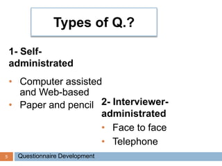 5
Types of Q.?
1- Self-
administrated
• Computer assisted
and Web-based
• Paper and pencil 2- Interviewer-
administrated
• Face to face
• Telephone
Questionnaire Development
 