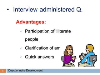 8
• Interview-administered Q.
Advantages:
 Participation of illiterate
people
 Clarification of ambiguity
 Quick answers
Questionnaire Development
 