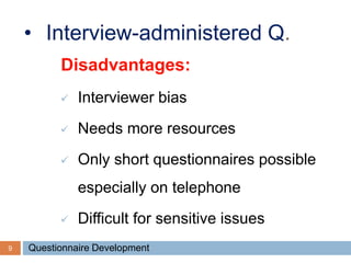 9
• Interview-administered Q.
Disadvantages:
 Interviewer bias
 Needs more resources
 Only short questionnaires possible
especially on telephone
 Difficult for sensitive issues
Questionnaire Development
 
