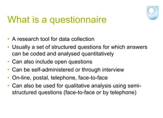 What is a questionnaire
• A research tool for data collection
• Usually a set of structured questions for which answers
ca...