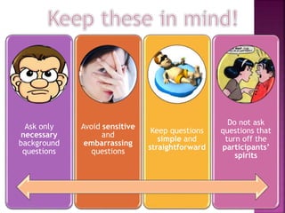 Ask only
necessary
background
questions
Avoid sensitive
and
embarrassing
questions
Keep questions
simple and
straightforward
Do not ask
questions that
turn off the
participants’
spirits
 