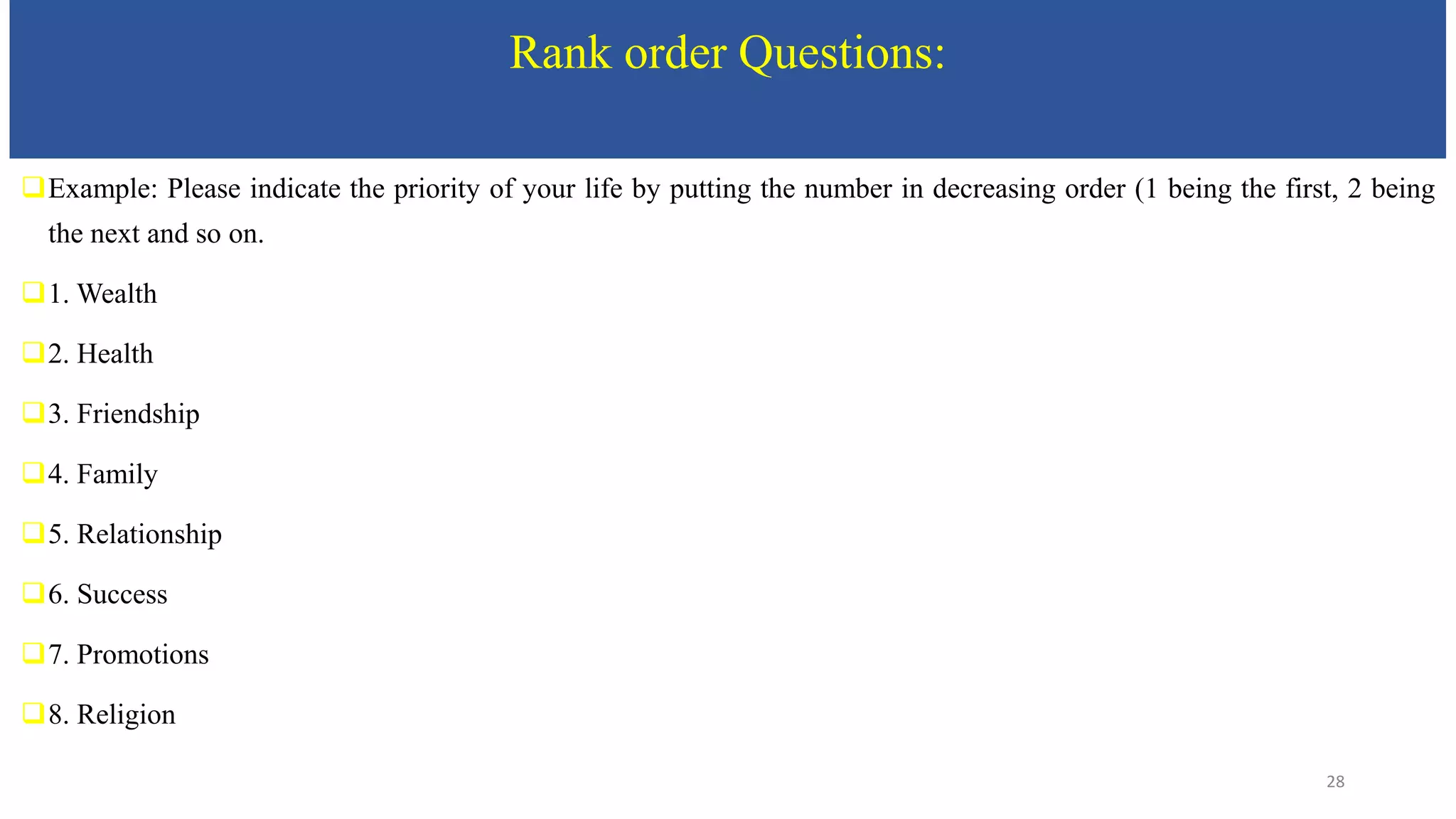 Rank order Questions:
Example: Please indicate the priority of your life by putting the number in decreasing order (1 being the first, 2 being
the next and so on.
1. Wealth
2. Health
3. Friendship
4. Family
5. Relationship
6. Success
7. Promotions
8. Religion
28
 