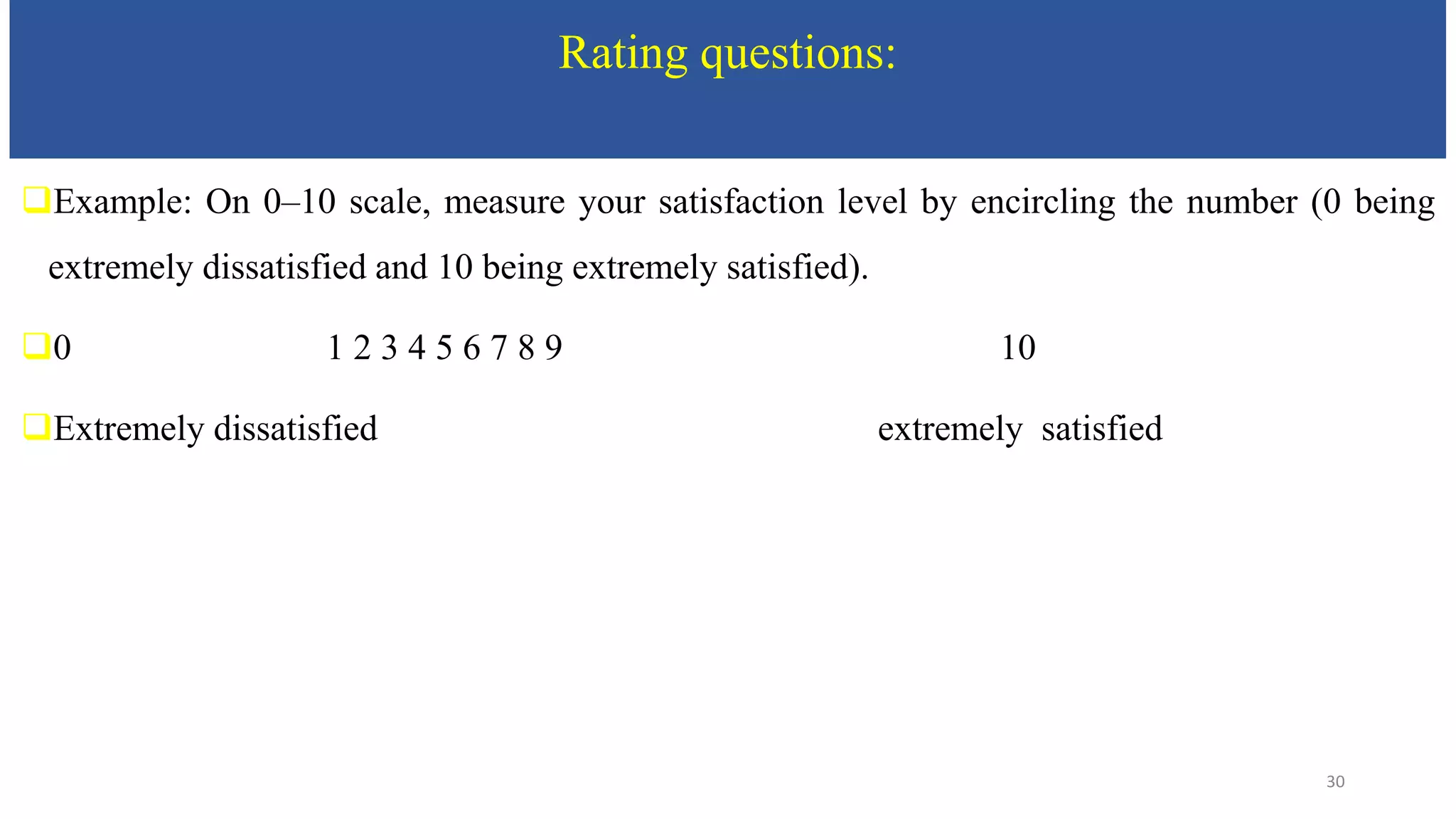 Rating questions:
Example: On 0–10 scale, measure your satisfaction level by encircling the number (0 being
extremely dissatisfied and 10 being extremely satisfied).
0 1 2 3 4 5 6 7 8 9 10
Extremely dissatisfied extremely satisfied
30
 