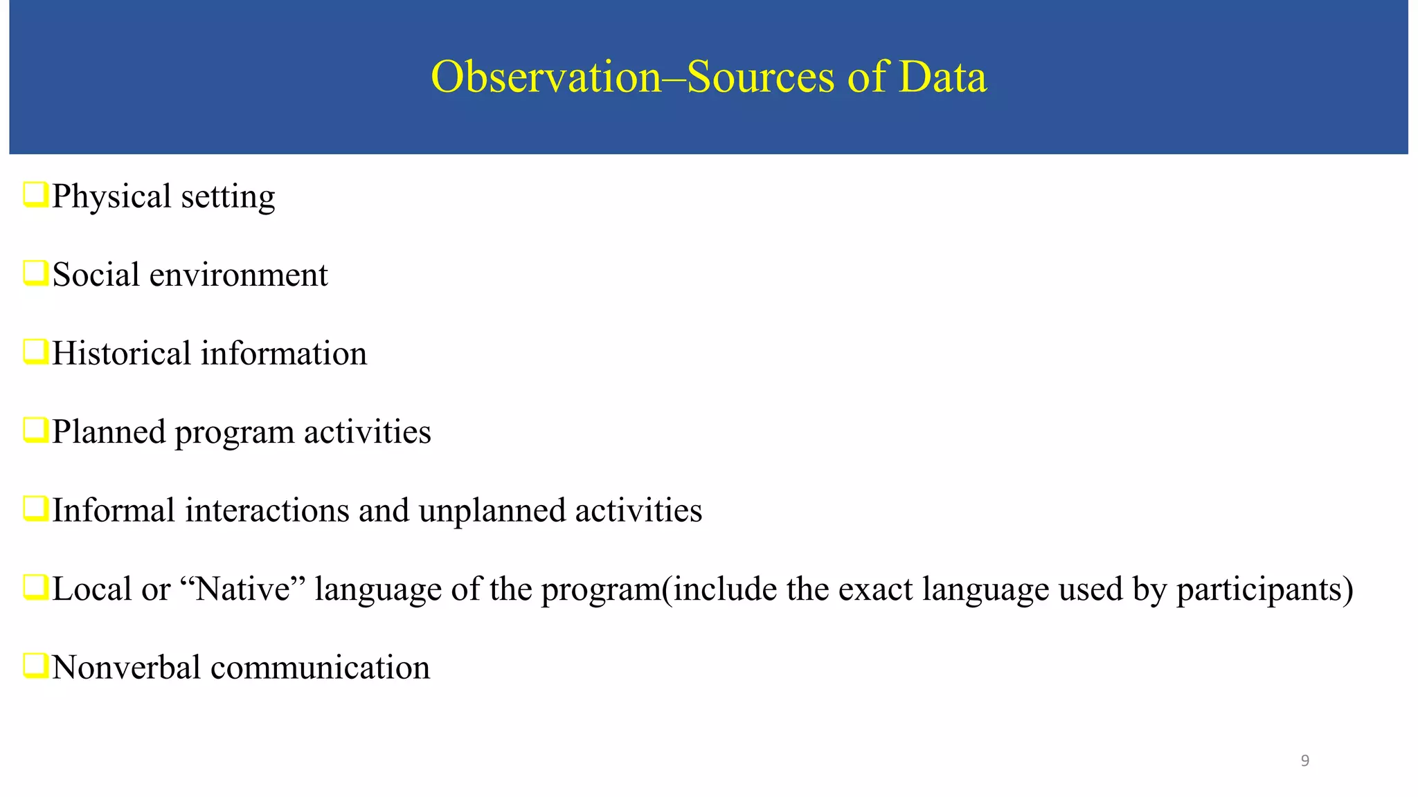 Observation–Sources of Data
Physical setting
Social environment
Historical information
Planned program activities
Informal interactions and unplanned activities
Local or “Native” language of the program(include the exact language used by participants)
Nonverbal communication
9
 