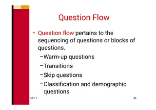 Ch 11 45
Question Flow
•
–
–
–
–
Question ﬂow pertains to the
sequencing of questions or blocks of
questions.
Warm-up questions
Transitions
Skip questions
Classiﬁcation and demographic
questions
 