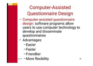 Ch 11 49
Computer-Assisted
Questionnaire Design
•
•
–
–
–
–
Computer-assisted questionnaire
design: software programs allow
users to use computer technology to
develop and disseminate
questionnaires
Advantages:
Easier
Faster
Friendlier
More ﬂexibility
 