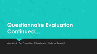 Questionnaire Evaluation
Continued…
Questionnaire Evaluation
Continued…
Alice Ward | PAJ Productions | ThreeSeven | Audience ResearchAlice Ward | PAJ Productions | ThreeSeven | Audience Research
 