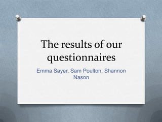 The results of our
questionnaires
Emma Sayer, Sam Poulton, Shannon
Nason

 
