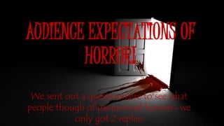AUDIENCE EXPECTATIONS OF
HORROR!
We sent out a questionnaire to see what
people though of paranormal horrors- we
only got 2 replies
 
