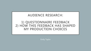 AUDIENCE RESEARCH:
1) QUESTIONNAIRE FEEDBACK
2) HOW THIS FEEDBACK HAS SHAPED
MY PRODUCTION CHOICES
Emily Taylor
 