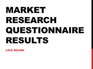 MARKET
RESEARCH
QUESTIONNAIRE
RESULTS
LOIS BEARE
 