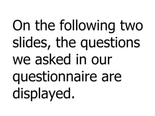 On the following two
slides, the questions
we asked in our
questionnaire are
displayed.
 