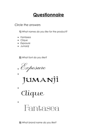 Questionnaire
Circle the answers
1) What names do you like for the product?
• Fantasea
• Clique
• Exposure
• Jumanji
2) What font do you like?
• Exposure•
•
•
3) What brand name do you like?
 