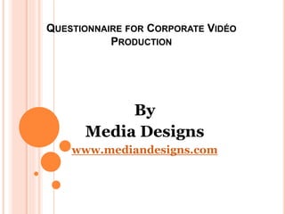 QUESTIONNAIRE FOR CORPORATE VIDÉO
PRODUCTION
By
Media Designs
www.mediandesigns.com
 