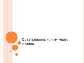 QUESTIONNAIRE FOR MY MEDIA
PRODUCT

 