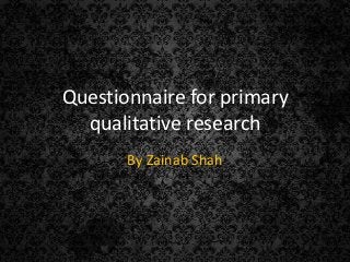 Questionnaire for primary
  qualitative research
       By Zainab Shah
 