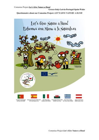 Comenius Project Let´s Give Nature a Hand
                                       Greece-Italy-Latvia-Portugal-Spain-Wales
  Questionnaire about our Comenius Project: LET´S GIVE NATURE A HAND




                                      Comenius Project Let´s Give Nature a Hand
 