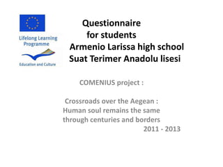 Questionnaire
         for students
A    Armenio Larissa high school
     Suat Terimer Anadolu lisesi

        COMENIUS project :

     Crossroads over the Aegean :
    Human soul remains the same
    through centuries and borders
                            2011 - 2013
 