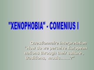 Questionnaire interpretation “ How do we perceive European nations through their culture , traditions,  music…….?” &quot;XENOPHOBIA&quot; - COMENIUS I 