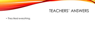 TEACHERS’ ANSWERS
• They liked everything.
 