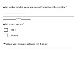 What kind of articles would you normally read in a college article?
____________________________________________________________
___________________
____________________________________________________________
___________-------________

What gender are you?

       Male

       Female


What are your favourite colours? (list 3 below)
____________________________________________________________
 