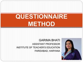GARIMA BHATI
ASSISTANT PROFESSOR
INSTITUTE OF TEACHER’S EDUCATION
FARIDABAD, HARYANA
QUESTIONNAIRE
METHOD
 