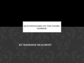 QUESTIONNAIRE ON THE GENRE
           HORROR




By Harrison Beaumont
 