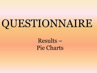 QUESTIONNAIRE
     Results –
     Pie Charts
 