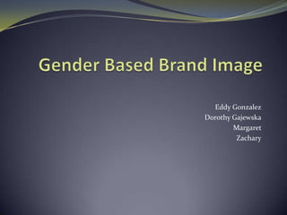 Gender Based Brand Image                                                                                                      Eddy Gonzalez Dorothy Gajewska Margaret  Zachary 