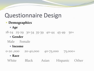 Questionnaire DesignDemographicsAge18-24   25-29   30-34  35-39   40-44   45-49    50+GenderMale      FemaleIncome0-20 ,000      20-40,000      40-75,000      75,000+RaceWhite          Black          Asian        Hispanic      Other
