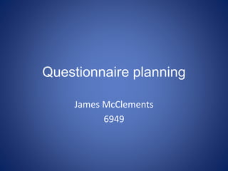 Questionnaire planning
James McClements
6949
 