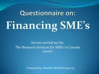 Financing SME’s
           Survey carried out by:
 The Research Institute for SMEs in Canada
                  (2000)



        Presented by: Rushika MANNA (092225)
 