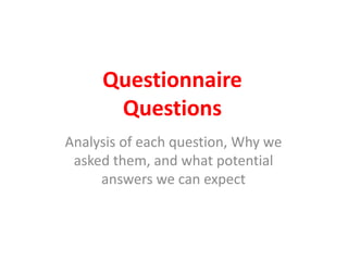Questionnaire
Questions
Analysis of each question, Why we
asked them, and what potential
answers we can expect
 