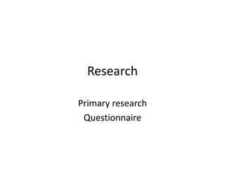 Research

Primary research
 Questionnaire
 