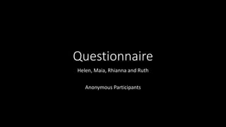 Questionnaire
Helen, Maia, Rhianna and Ruth
Anonymous Participants
 
