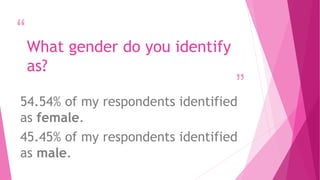 “ 
” 
What gender do you identify 
as? 
54.54% of my respondents identified 
as female. 
45.45% of my respondents identified 
as male. 
 