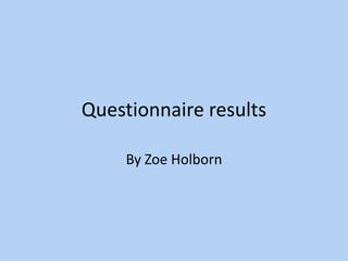 Questionnaire results  By Zoe Holborn  
