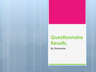 Questionnaire Results. By Shevonne 