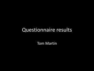 Questionnaire results

      Tom Martin
 