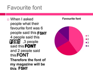 Favourite font
   When I asked            Favourite font
    people what their
    favourite font was 6
    people said this
                                             1
    4 people said this                       2
    and , ,3 people                          3
    said this                                4

    and 2 people said
    this
    Therefore the font of
    my magazine will be
    this
 