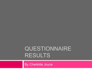 QUESTIONNAIRE
RESULTS
By Charlotte Joyce
 