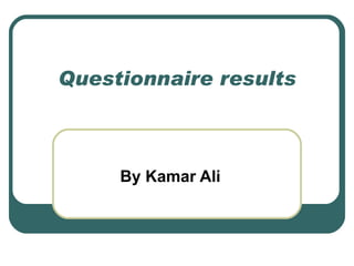 Questionnaire results



     By Kamar Ali
 